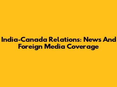 India-Canada Relations: News And Foreign Media Coverage