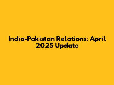 India-Pakistan Relations: April 2025 Update