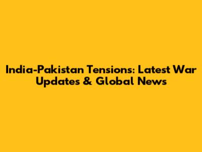 India-Pakistan Tensions: Latest War Updates & Global News