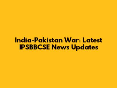 India-Pakistan War: Latest IPSBBCSE News Updates