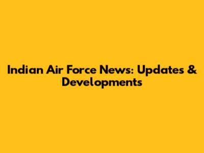 Indian Air Force News: Updates & Developments