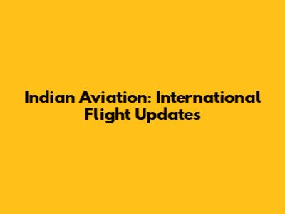 Indian Aviation: International Flight Updates