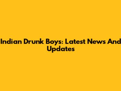 Indian Drunk Boys: Latest News And Updates