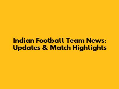 Indian Football Team News: Updates & Match Highlights