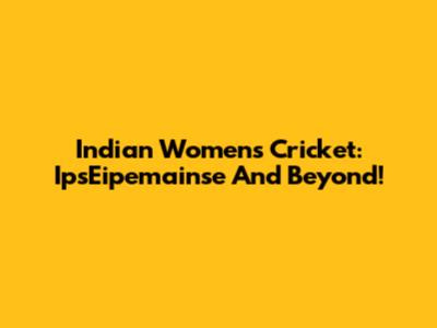 Indian Women's Cricket: IpsEipemainse And Beyond!