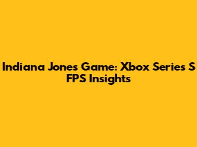 Indiana Jones Game: Xbox Series S FPS Insights
