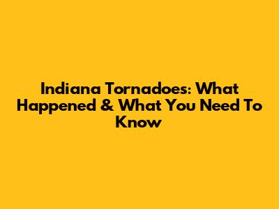 Indiana Tornadoes: What Happened & What You Need To Know