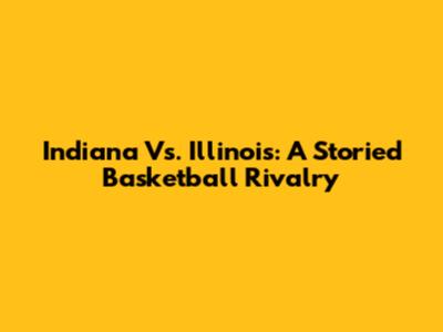 Indiana Vs. Illinois: A Storied Basketball Rivalry