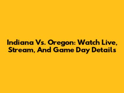 Indiana Vs. Oregon: Watch Live, Stream, And Game Day Details