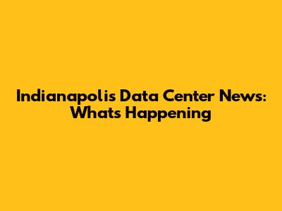 Indianapolis Data Center News: What's Happening