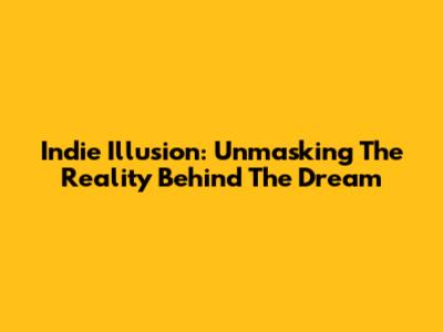 Indie Illusion: Unmasking The Reality Behind The Dream