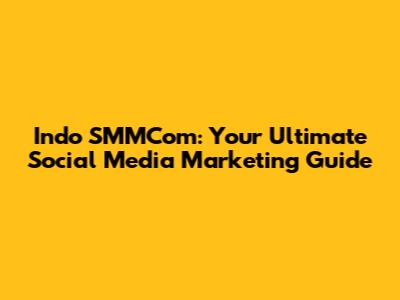 Indo SMMCom: Your Ultimate Social Media Marketing Guide