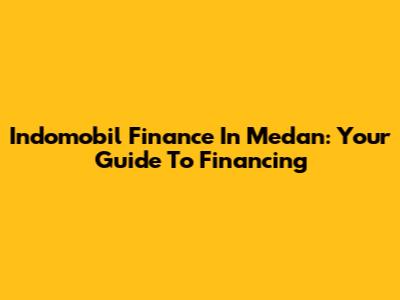Indomobil Finance In Medan: Your Guide To Financing
