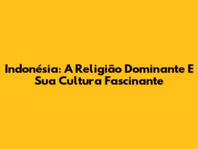 Indonésia: A Religião Dominante E Sua Cultura Fascinante