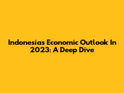 Indonesia's Economic Outlook In 2023: A Deep Dive