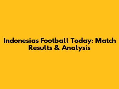 Indonesia's Football Today: Match Results & Analysis