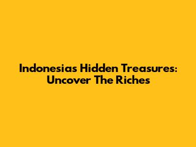 Indonesia's Hidden Treasures: Uncover The Riches