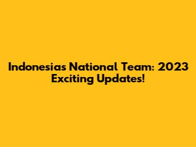 Indonesia's National Team: 2023 Exciting Updates!