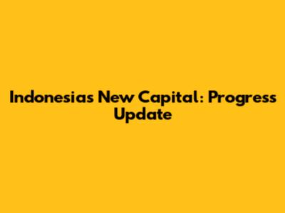 Indonesia's New Capital: Progress Update