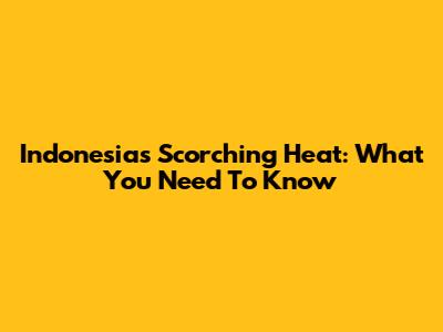 Indonesia's Scorching Heat: What You Need To Know
