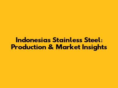 Indonesia's Stainless Steel: Production & Market Insights