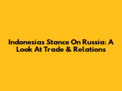 Indonesia's Stance On Russia: A Look At Trade & Relations