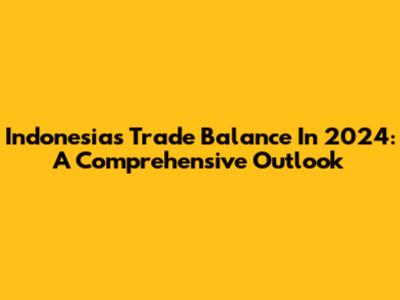 Indonesia's Trade Balance In 2024: A Comprehensive Outlook