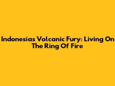 Indonesia's Volcanic Fury: Living On The Ring Of Fire