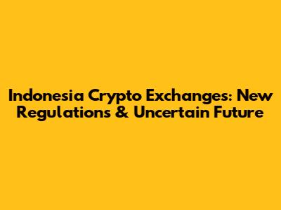 Indonesia Crypto Exchanges: New Regulations & Uncertain Future