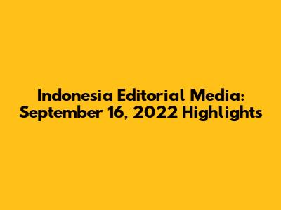 Indonesia Editorial Media: September 16, 2022 Highlights