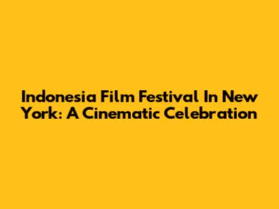 Indonesia Film Festival In New York: A Cinematic Celebration