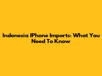 Indonesia IPhone Imports: What You Need To Know
