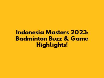 Indonesia Masters 2023: Badminton Buzz & Game Highlights!