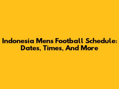 Indonesia Men's Football Schedule: Dates, Times, And More
