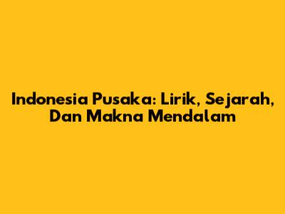 Indonesia Pusaka: Lirik, Sejarah, Dan Makna Mendalam
