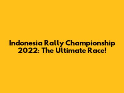 Indonesia Rally Championship 2022: The Ultimate Race!