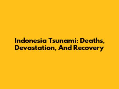 Indonesia Tsunami: Deaths, Devastation, And Recovery