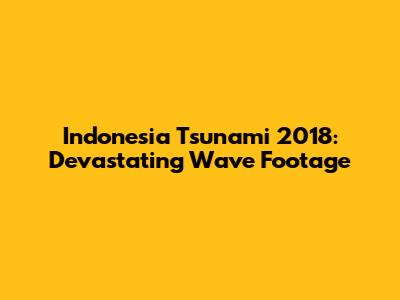 Indonesia Tsunami 2018: Devastating Wave Footage