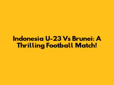 Indonesia U-23 Vs Brunei: A Thrilling Football Match!