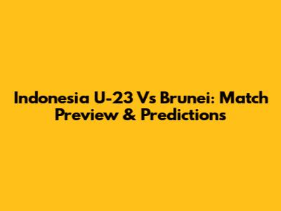 Indonesia U-23 Vs Brunei: Match Preview & Predictions