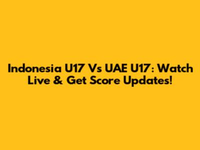 Indonesia U17 Vs UAE U17: Watch Live & Get Score Updates!