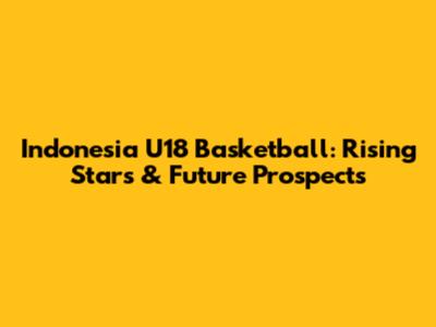 Indonesia U18 Basketball: Rising Stars & Future Prospects