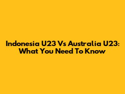Indonesia U23 Vs Australia U23: What You Need To Know