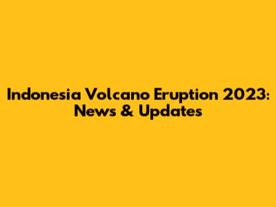 Indonesia Volcano Eruption 2023: News & Updates