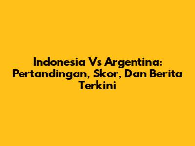 Indonesia Vs Argentina: Pertandingan, Skor, Dan Berita Terkini