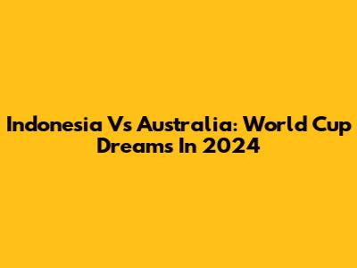 Indonesia Vs Australia: World Cup Dreams In 2024