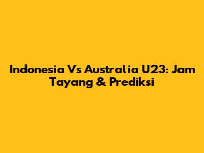 Indonesia Vs Australia U23: Jam Tayang & Prediksi
