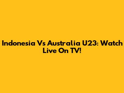Indonesia Vs Australia U23: Watch Live On TV!
