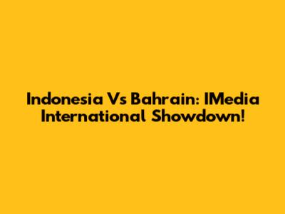 Indonesia Vs Bahrain: IMedia International Showdown!