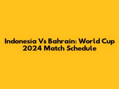 Indonesia Vs Bahrain: World Cup 2024 Match Schedule